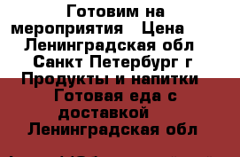 Готовим на мероприятия › Цена ­ . - Ленинградская обл., Санкт-Петербург г. Продукты и напитки » Готовая еда с доставкой   . Ленинградская обл.